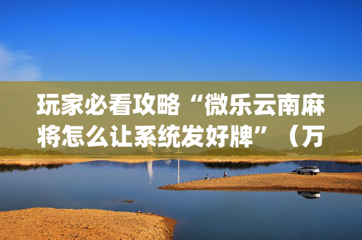 玩家必看攻略“微乐云南麻将怎么让系统发好牌”（万能开挂神器)