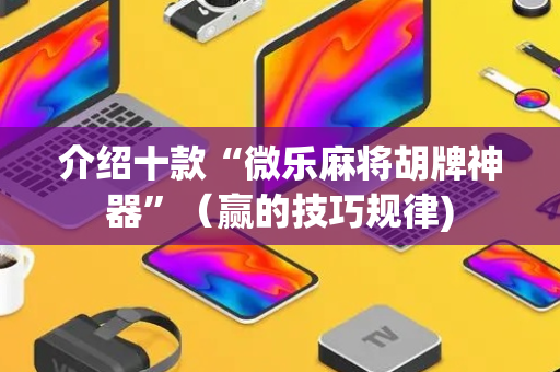 介绍十款“微乐麻将胡牌神器”（赢的技巧规律)