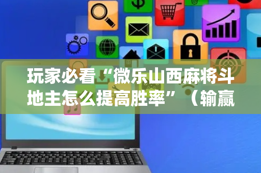 玩家必看“微乐山西麻将斗地主怎么提高胜率”（输赢有什么规律)