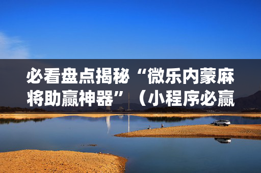 必看盘点揭秘“微乐内蒙麻将助赢神器”（小程序必赢神器)