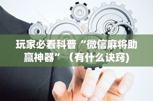 玩家必看科普“微信麻将助赢神器”（有什么诀窍)