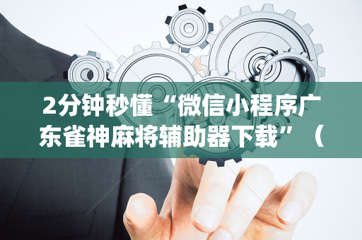 2分钟秒懂“微信小程序广东雀神麻将辅助器下载”（充会员胜率高)