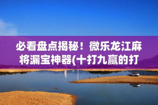 必看盘点揭秘！微乐龙江麻将漏宝神器(十打九赢的打法)