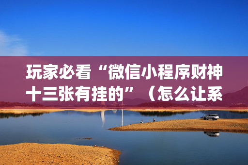 玩家必看“微信小程序财神十三张有挂的”（怎么让系统给自己好牌)