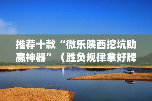 推荐十款“微乐陕西挖坑助赢神器”（胜负规律拿好牌)