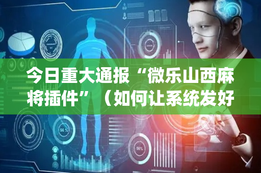 今日重大通报“微乐山西麻将插件”（如何让系统发好牌)