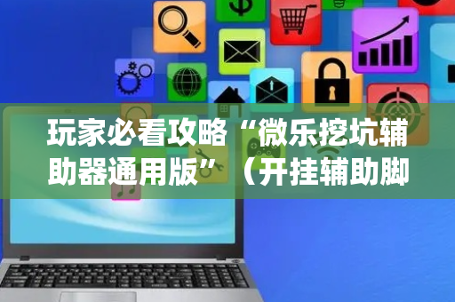 玩家必看攻略“微乐挖坑辅助器通用版”（开挂辅助脚本)