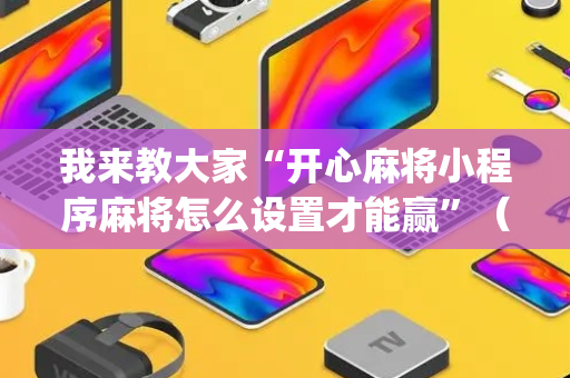我来教大家“开心麻将小程序麻将怎么设置才能赢”（插件可信吗)