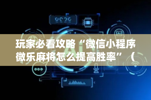 玩家必看攻略“微信小程序微乐麻将怎么提高胜率”（万能开挂器)