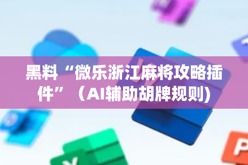 黑料“微乐浙江麻将攻略插件”（AI辅助胡牌规则)