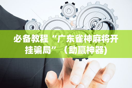 必备教程“广东雀神麻将开挂骗局”（助赢神器)