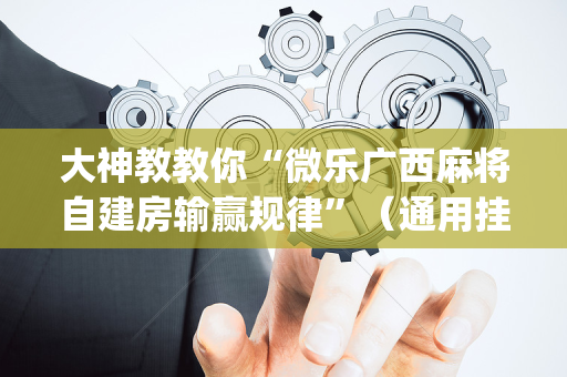 大神教教你“微乐广西麻将自建房输赢规律”（通用挂软件多少钱)