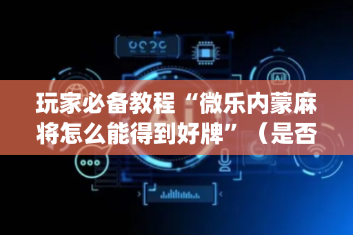 玩家必备教程“微乐内蒙麻将怎么能得到好牌”（是否能开挂)
