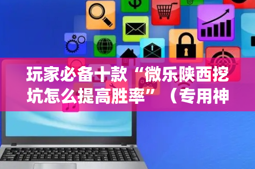 玩家必备十款“微乐陕西挖坑怎么提高胜率”（专用神器下载)
