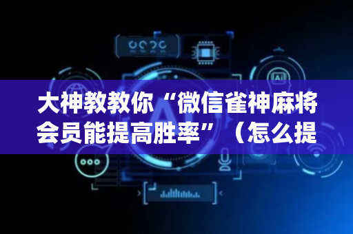 大神教教你“微信雀神麻将会员能提高胜率”（怎么提高胜率)
