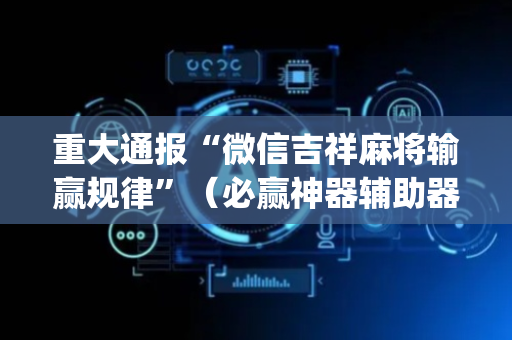 重大通报“微信吉祥麻将输赢规律”（必赢神器辅助器)