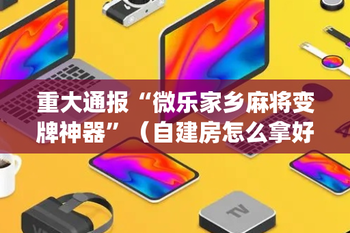 重大通报“微乐家乡麻将变牌神器”（自建房怎么拿好牌)