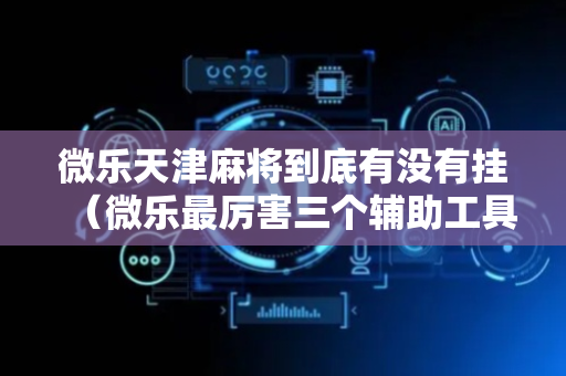 微乐天津麻将到底有没有挂（微乐最厉害三个辅助工具）
