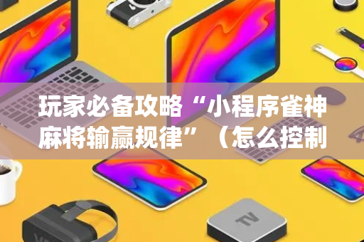 玩家必备攻略“小程序雀神麻将输赢规律”（怎么控制输赢)