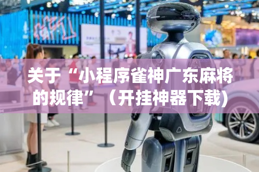 关于“小程序雀神广东麻将的规律”（开挂神器下载)