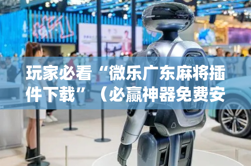 玩家必看“微乐广东麻将插件下载”（必赢神器免费安装)