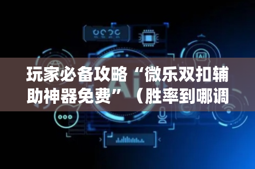 玩家必备攻略“微乐双扣辅助神器免费”（胜率到哪调)