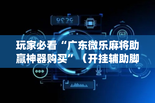 玩家必看“广东微乐麻将助赢神器购买”（开挂辅助脚本)