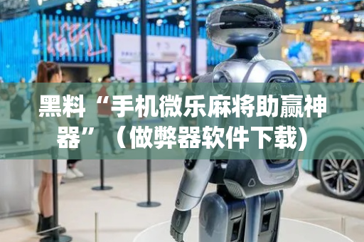 黑料“手机微乐麻将助赢神器”（做弊器软件下载)