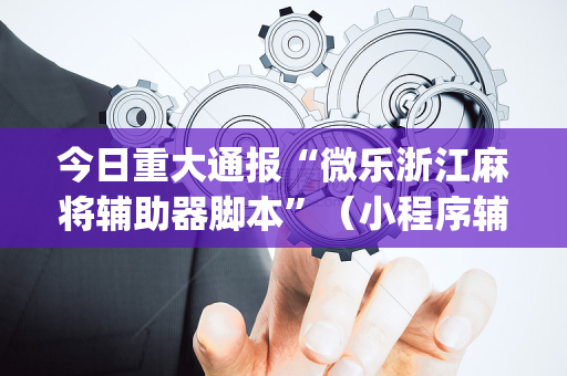 今日重大通报“微乐浙江麻将辅助器脚本”（小程序辅助软件)
