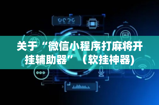 关于“微信小程序打麻将开挂辅助器”（软挂神器)