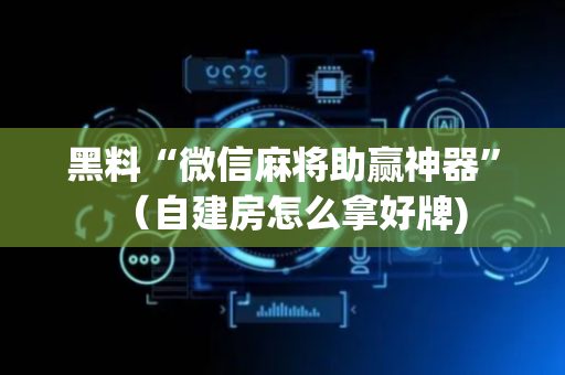 黑料“微信麻将助赢神器”（自建房怎么拿好牌)