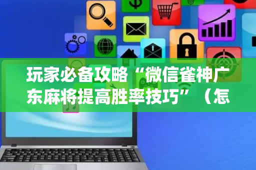 玩家必备攻略“微信雀神广东麻将提高胜率技巧”（怎么控制输赢)