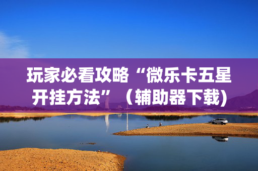 玩家必看攻略“微乐卡五星开挂方法”（辅助器下载)