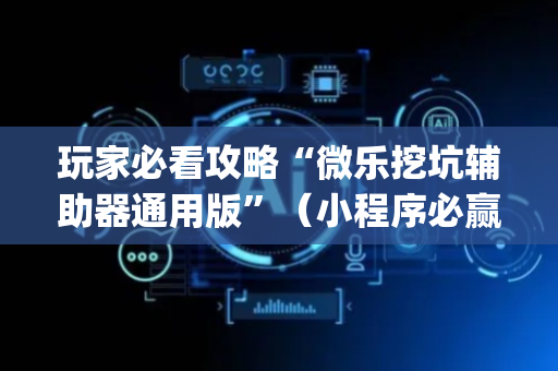 玩家必看攻略“微乐挖坑辅助器通用版”（小程序必赢神器)