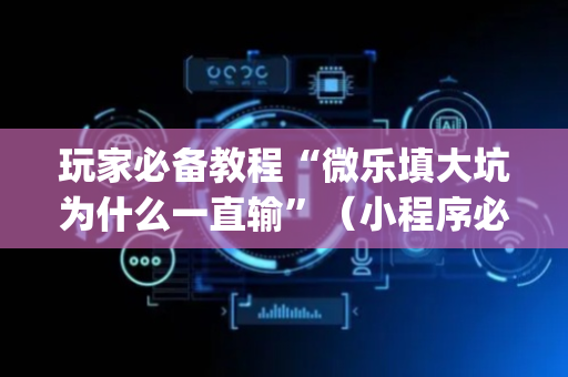 玩家必备教程“微乐填大坑为什么一直输”（小程序必赢神器)