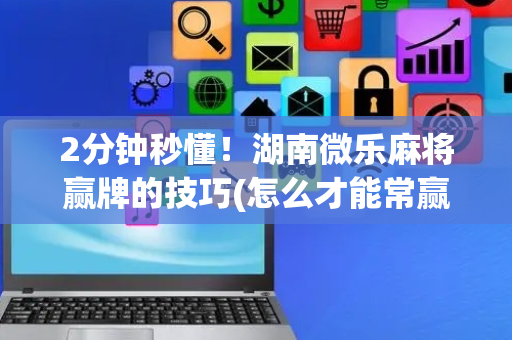 2分钟秒懂！湖南微乐麻将赢牌的技巧(怎么才能常赢)