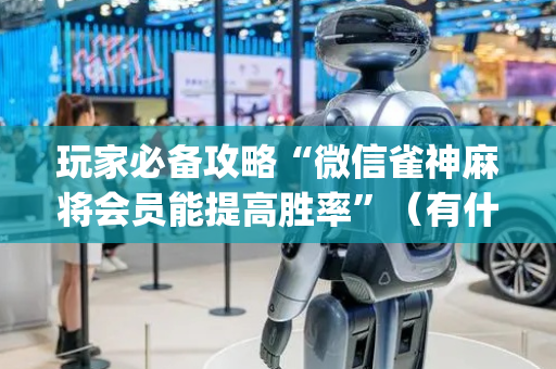 玩家必备攻略“微信雀神麻将会员能提高胜率”（有什么规律)