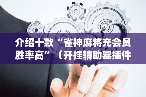 介绍十款“雀神麻将充会员胜率高”（开挂辅助器插件)