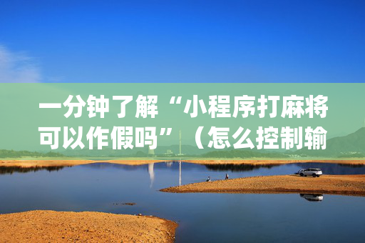 一分钟了解“小程序打麻将可以作假吗”（怎么控制输赢)
