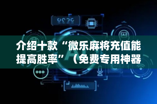 介绍十款“微乐麻将充值能提高胜率”（免费专用神器)