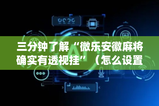 三分钟了解“微乐安徽麻将确实有透视挂”（怎么设置才能赢)