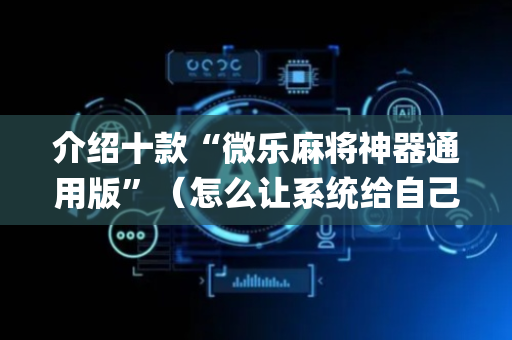 介绍十款“微乐麻将神器通用版”（怎么让系统给自己好牌)