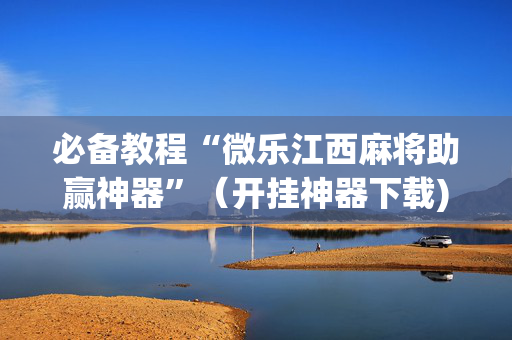 必备教程“微乐江西麻将助赢神器”（开挂神器下载)