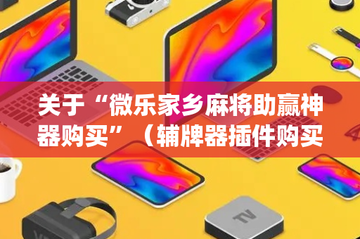 关于“微乐家乡麻将助赢神器购买”（辅牌器插件购买)