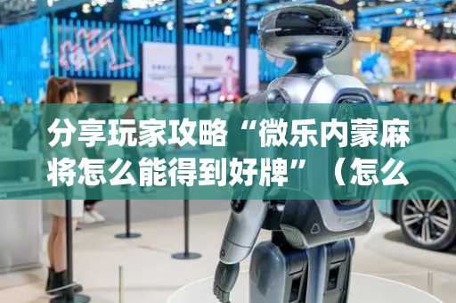 分享玩家攻略“微乐内蒙麻将怎么能得到好牌”（怎么能调好牌)