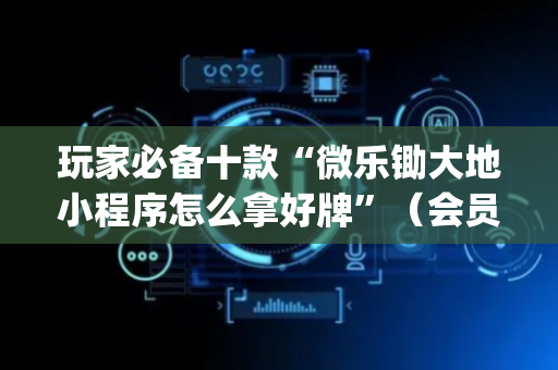 玩家必备十款“微乐锄大地小程序怎么拿好牌”（会员会提高胜率吗)
