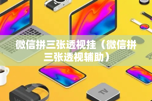 微信拼三张透视挂（微信拼三张透视辅助）