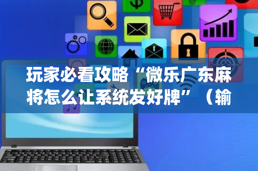 玩家必看攻略“微乐广东麻将怎么让系统发好牌”（输赢跟id号有关系吗)