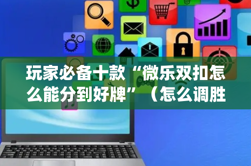 玩家必备十款“微乐双扣怎么能分到好牌”（怎么调胜率)