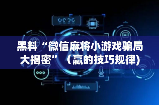 黑料“微信麻将小游戏骗局大揭密”（赢的技巧规律)